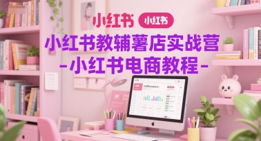 小红书教辅薯店实战营-小红书电商教程-云推网创项目库