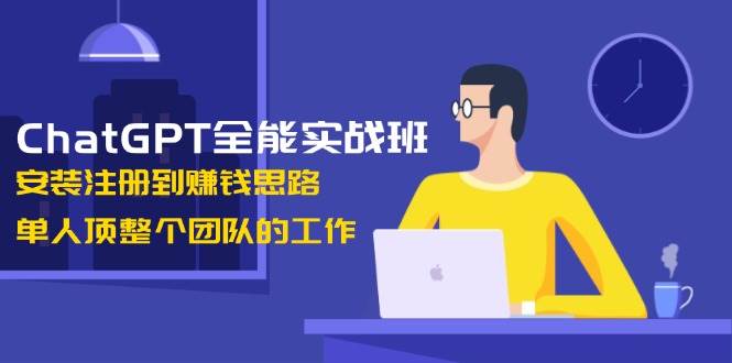 ChatGPT全能实战班，安装注册到赚钱思路，单人顶整个团队的工作-云推网创项目库