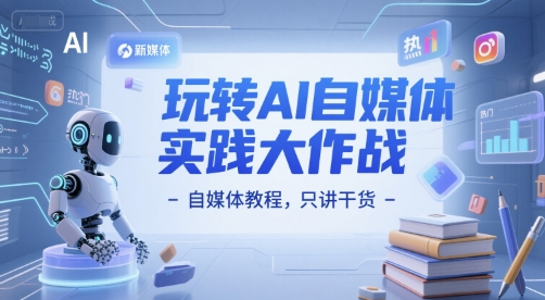 玩转AI自媒体实践大作战-自媒体教程，只讲干货-云推网创项目库