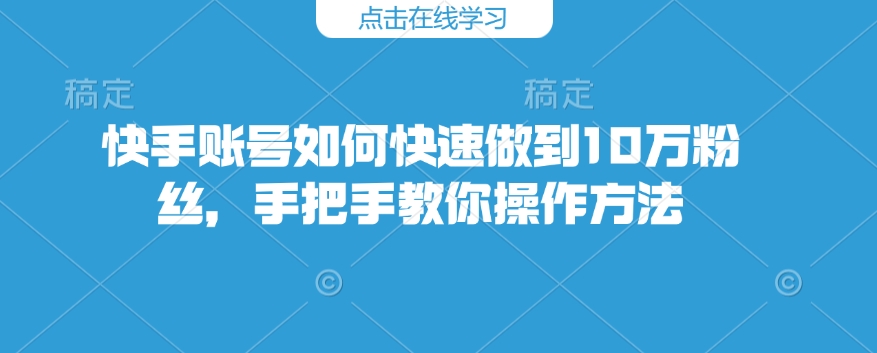 快手账号如何快速做到10万粉丝，手把手教你操作方法-云推网创项目库