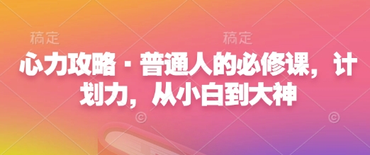 心力攻略·普通人的必修课，计划力，从小白到大神-云推网创项目库