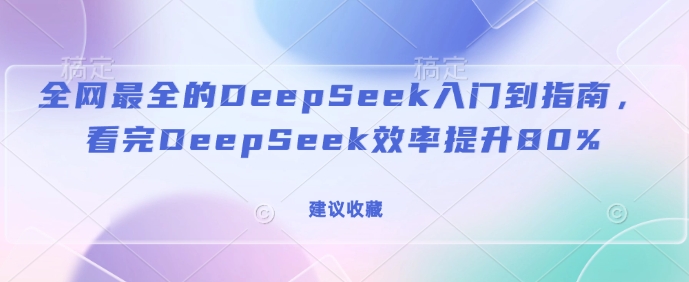 全网最全的DeepSeek入门到指南，看完DeepSeek效率提升80%(建议收藏)-云推网创项目库