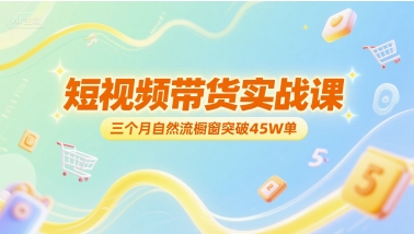 短视频带货实战课，三个月自然流橱窗突破45W单-云推网创项目库