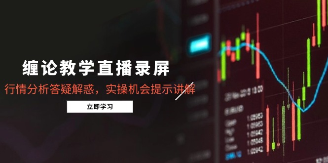 缠论教学直播录屏，行情分析答疑解惑，实操机会提示讲解(5月-云推网创项目库