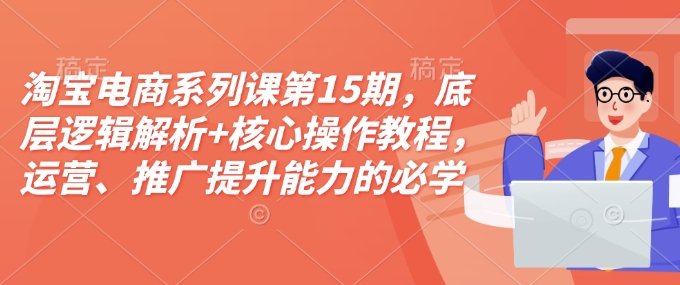 淘宝电商系列课第15期，底层逻辑解析+核心操作教程，运营、推广提升能力的必学课程+配套资料-云推网创项目库