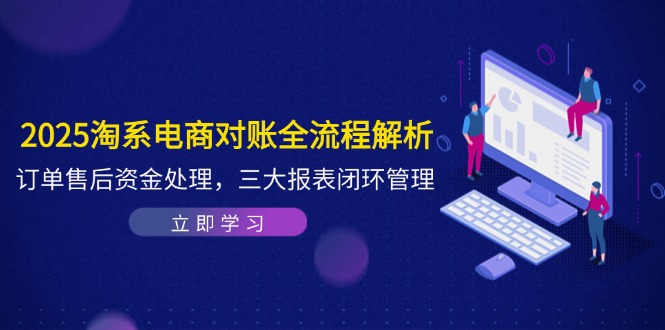 2025淘系电商对账全流程解析，订单售后资金处理，三大报表闭环管理-云推网创项目库