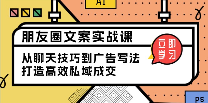 朋友圈文案实战课：从聊天技巧到广告写法，打造高效私域成交-云推网创项目库