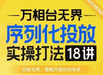 【万相台无界】序列化投放实操18讲线上实战班，淘系电商人的必修课-云推网创项目库