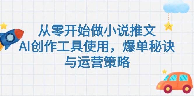 从零开始做小说推文，AI创作工具使用，爆单秘诀与运营策略-云推网创项目库