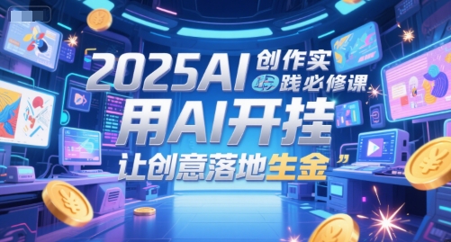 2025AI创作实践必修课，用AI开挂，让创意落地生金-云推网创项目库