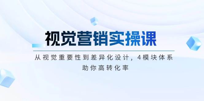 视觉营销实操课, 从视觉重要性到差异化设计, 4模块体系, 助你高转化率-云推网创项目库