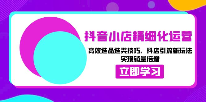 抖音小店精细化运营：高效选品选类技巧，抖店引流新玩法，实现销量倍增-云推网创项目库