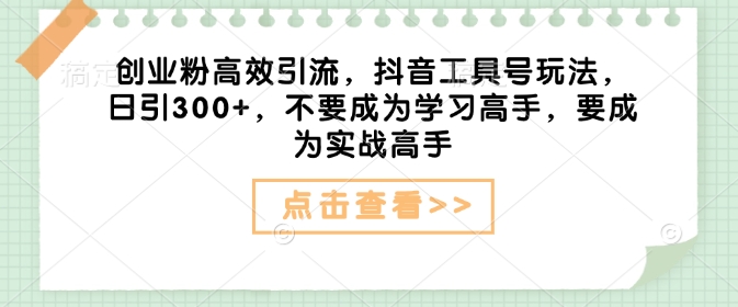 创业粉高效引流，抖音工具号玩法，日引300+，不要成为学习高手，要成为实战高手-云推网创项目库