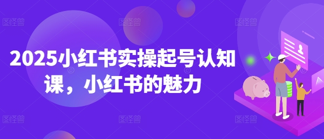 2025小红书实操起号认知课，小红书的魅力-云推网创项目库