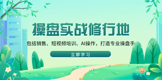 操盘实战修行地：包括销售、短视频培训、AI操作，打造专业操盘手-云推网创项目库