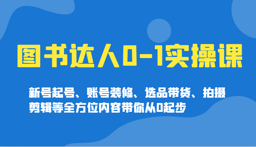 图书达人0-1实操课，新号起号、账号装修、选品带货、拍摄剪辑等全方位内容带你从0起步-云推网创项目库