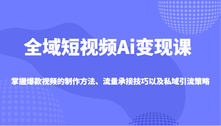 全域短视频Ai变现课，掌握爆款视频的制作方法、流量承接技巧以及私域引流策略-云推网创项目库