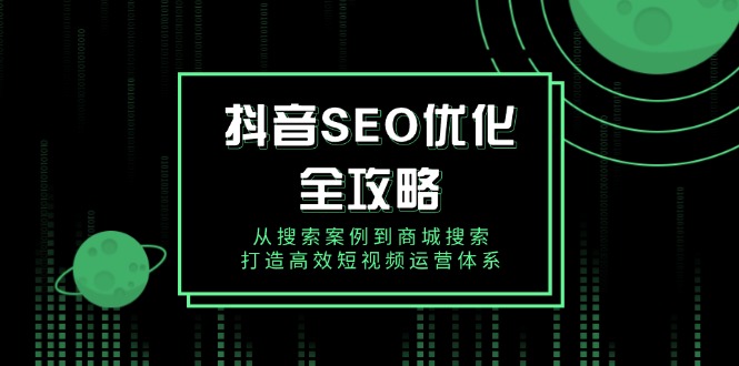 抖音 SEO优化全攻略，从搜索案例到商城搜索，打造高效短视频运营体系-云推网创项目库