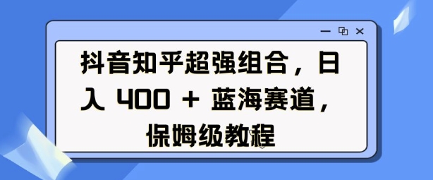 抖音知乎超强组合，日入4张， 蓝海赛道，保姆级教程-云推网创项目库