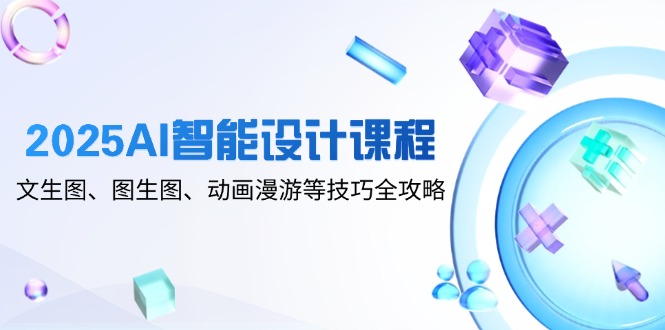 2025AI智能设计课程，文生图、图生图、动画漫游等技巧全攻略-云推网创项目库