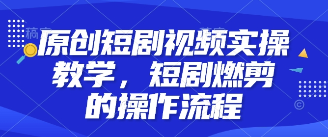 原创短剧视频实操教学，短剧燃剪的操作流程-云推网创项目库