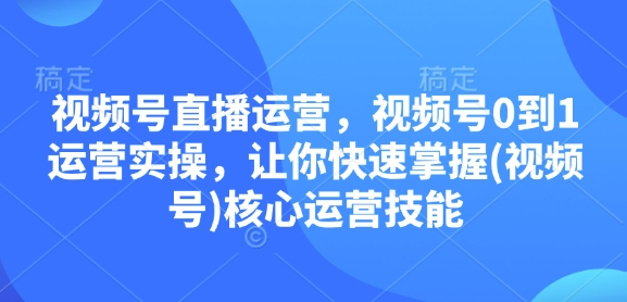 视频号直播运营，视频号0到1运营实操，让你快速掌握(视频号)核心运营技能-云推网创项目库