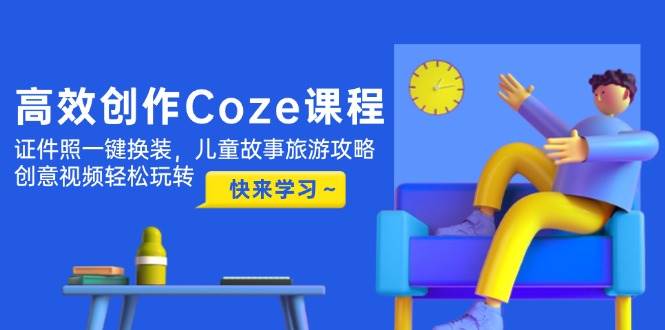高效创作Coze课程，证件照一键换装，儿童故事旅游攻略，创意视频轻松玩转-云推网创项目库