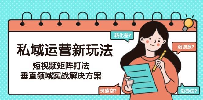 私域运营新玩法，短视频矩阵打法，垂直领域实战解决方案(更新6月)-云推网创项目库