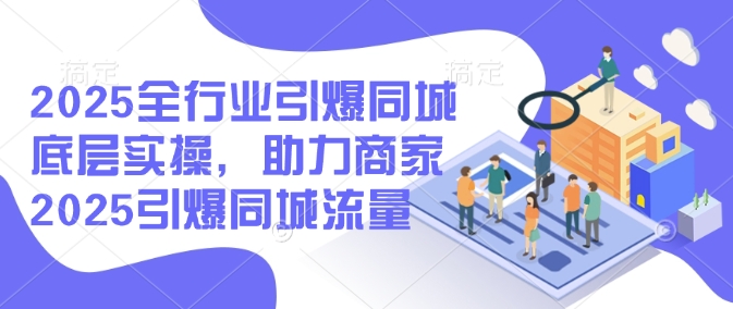 2025全行业引爆同城底层实操，助力商家2025引爆同城流量-云推网创项目库