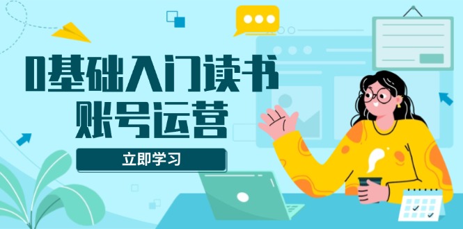 0基础入门读书账号运营，系统课程助你解决素材、流量、变现等难题-云推网创项目库