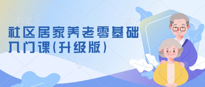 社区居家养老零基础入门课(升级版)了解新手做养老的可行模式，掌握养老项目的筹备方法-云推网创项目库