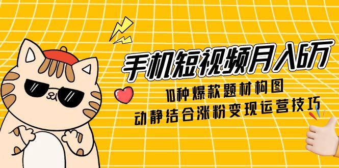 手机短视频月入6万，10种爆款题材构图，动静结合涨粉变现运营技巧-云推网创项目库