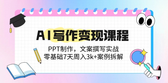 AI写作变现课程：PPT制作，文案撰写实战，零基础7天周入3k+案例拆解-云推网创项目库