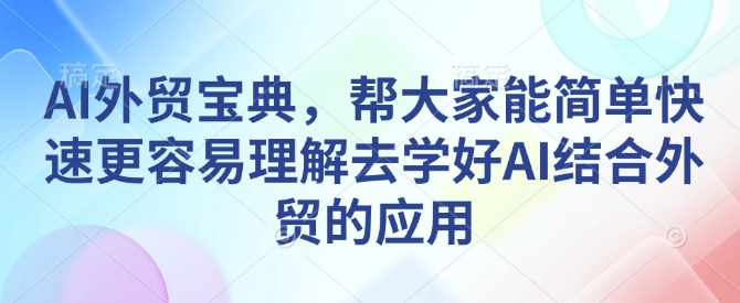 AI外贸宝典，帮大家能简单快速更容易理解去学好AI结合外贸的应用-云推网创项目库