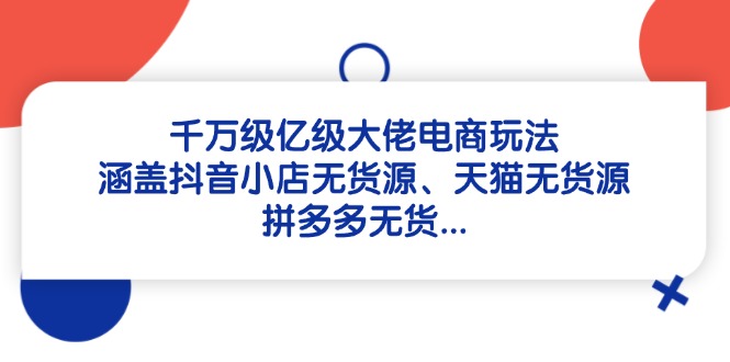 千万级亿级大佬电商玩法：涵盖抖音小店无货源、天猫无货源、拼多多无货…-云推网创项目库