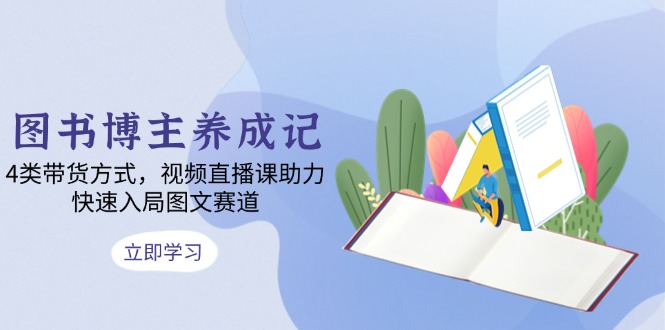图书博主养成记：4类带货方式，视频直播课助力，快速入局图文赛道-云推网创项目库