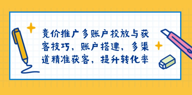 竞价推广多账户投放与获客技巧，账户搭建，多渠道精准获客，提升转化率-云推网创项目库