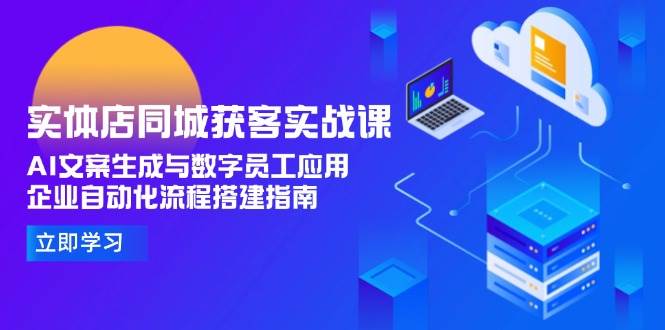 实体店同城获客实战课，AI文案生成与数字员工应用,企业自动化流程搭建指南-云推网创项目库