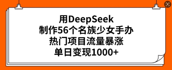 用DeepSeek制作56个名族少女手办，热门项目流量暴涨，单日变现多张-云推网创项目库