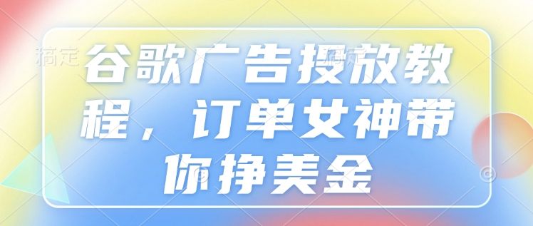 谷歌广告投放教程，订单女神带你挣美金-云推网创项目库