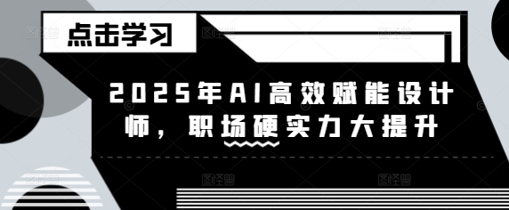 2025年AI高效赋能设计师，职场硬实力大提升-云推网创项目库