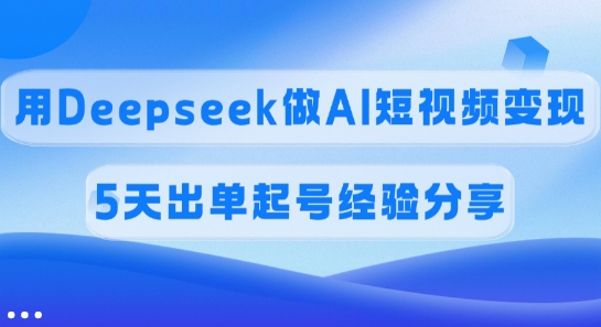 佣金45%，用Deepseek做AI短视频变现，5天出单起号经验分享-云推网创项目库