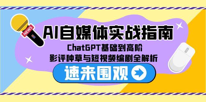 AI自媒体实战指南，ChatGPT基础到高阶，影评种草与短视频编剧全解析-云推网创项目库