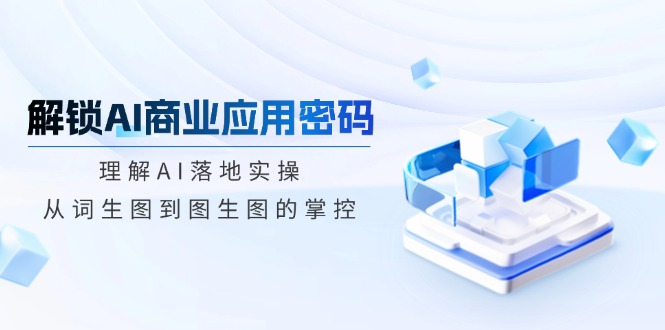 解锁AI商业应用密码：理解AI落地实操，从词生图到图生图的掌控-云推网创项目库