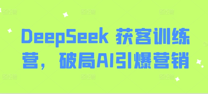 DeepSeek 获客训练营，破局AI引爆营销-云推网创项目库