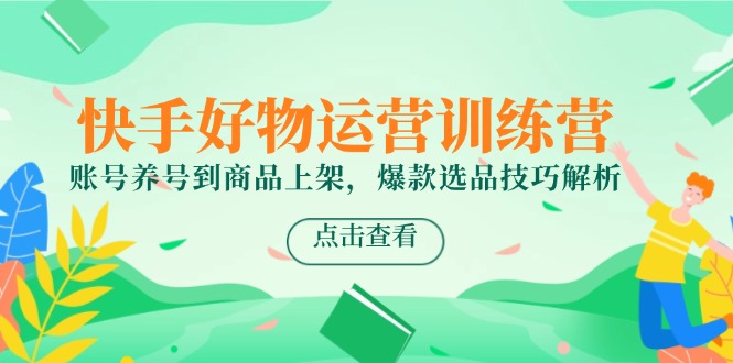 快手好物运营训练营，账号养号到商品上架，爆款选品技巧解析-云推网创项目库