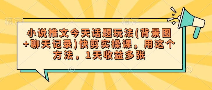 小说推文今天话题玩法(背景图+聊天记录)快剪实操课，用这个方法，1天收益多张-云推网创项目库