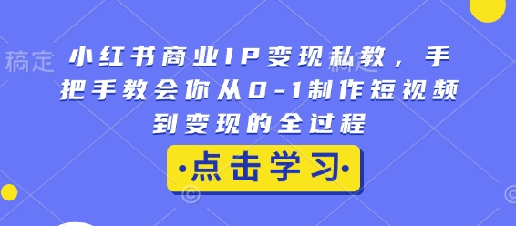 小红书商业IP变现私教，手把手教会你从0-1制作短视频到变现的全过程-云推网创项目库