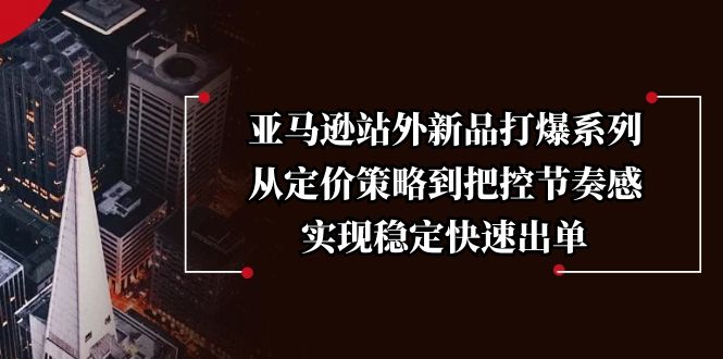 亚马逊站外新品打爆系列，从定价策略到把控节奏感，实现稳定快速出单-云推网创项目库