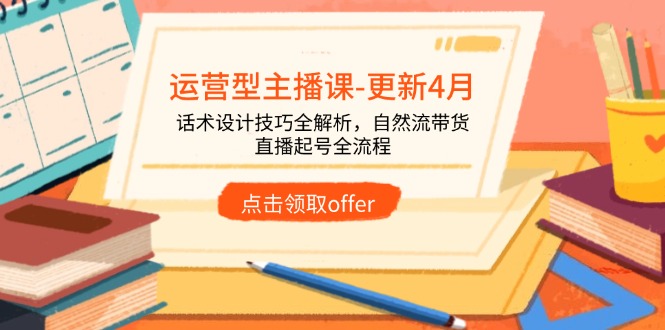 运营型主播课-更新4月，话术设计技巧全解析，自然流带货，直播起号全流程-云推网创项目库